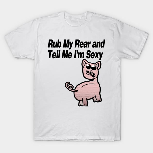 Rub My Rear and Tell Me I'm Sexy Pig T-Shirt by Eric03091978